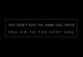 Y O U D O T O T H E N E X T G A G
YOU DON’T RUN THE SAME GAG TWICE
 