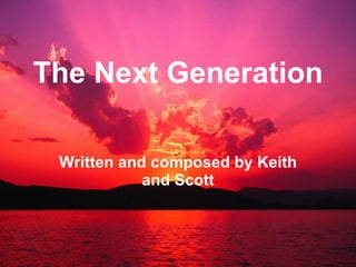 The Next Generation Written and composed by Keith and Scott 