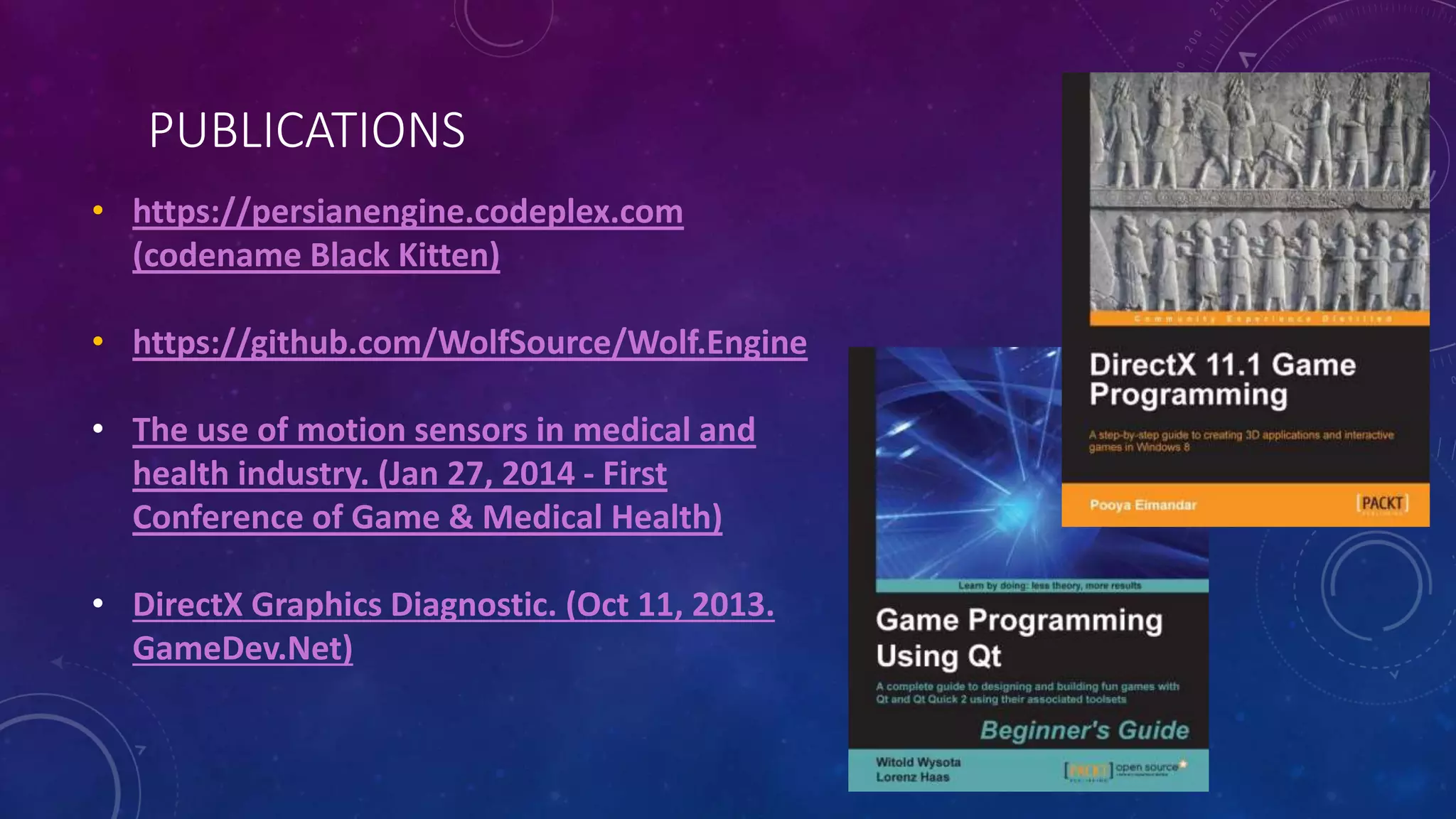 • https://persianengine.codeplex.com
(codename Black Kitten)
• https://github.com/WolfSource/Wolf.Engine
• The use of motion sensors in medical and
health industry. (Jan 27, 2014 - First
Conference of Game & Medical Health)
• DirectX Graphics Diagnostic. (Oct 11, 2013.
GameDev.Net)
PUBLICATIONS
 