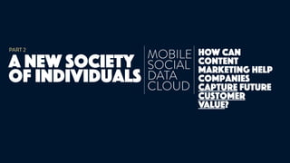 A new society
of individuals
PART 2
MOBILE 
SOCIAL 
DATA 
CLOUD
HOW can
Content
Marketing help
companies
capture future
customer
value?
 