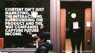IMAGE BY KYLE LAD ON FLICKR.COM
content isn’t just
marketing, it’s
the interactions
surrounding the
product and the
way companies
capture future
income.
 