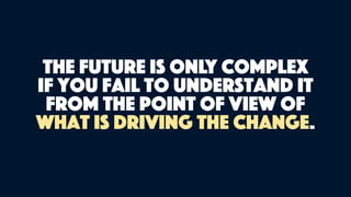 The future is only complex
if you fail to understand it
from the point of view of
what is driving the change.
 