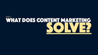 what does CONTENT MARKETING
solve?
PART 1
 