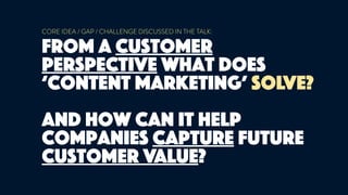CORE IDEA / GAP / CHALLENGE DISCUSSED IN THE TALK:
from a customer
perspective what does
‘content marketing’ solve?
and how can it help
companies capture future
customer value?
 