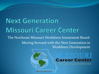 Next GenerationMissouri Career Center,[object Object],The Northeast Missouri Workforce Investment Board:,[object Object],Moving forward with the Next Generation in Workforce Development,[object Object]