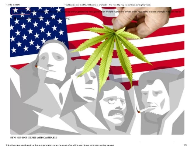 7/7/22, 8:29 PM The Next Generation Mount Rushmore of Weed? - The New Hip-Hop Icons Championing Cannabis
https://cannabis.net/blog/opinion/the-next-generation-mount-rushmore-of-weed-the-new-hiphop-icons-championing-cannabis 2/15
NEW HIP-HOP STARS AND CANNABIS
h i h f
 Edit Article (https://cannabis.net/mycannabis/c-blog-entry/update/the-next-generation-mount-rushmore-of-weed-the-new-hiphop-icons-championing-cannabis)
 Article List (https://cannabis.net/mycannabis/c-blog)
 