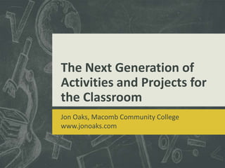 The Next Generation of
Activities and Projects for
the Classroom
Jon Oaks, Macomb Community College
www.jonoaks.com
 