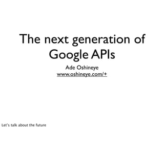 The next generation of
               Google APIs
                                Ade Oshineye
                              www.oshineye.com/+




Let’s talk about the future
 