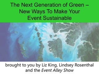 The Next Generation of Green –
New Ways To Make Your
Event Sustainable

brought to you by Liz King, Lindsey Rosenthal
and the Event Alley Show

 