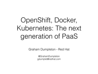 OpenShift, Docker,
Kubernetes: The next
generation of PaaS
Graham Dumpleton - Red Hat 
@GrahamDumpleton
gdumplet@redhat.com
 