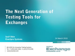 The Next Generation of
Testing Tools for
Exchanges
Iosif Itkin
Exactpro Systems 24 March 2015
 