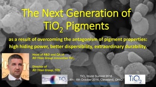 The Next Generation of
TiO2 Pigments
as a result of overcoming the antagonism of pigment properties:
high hiding power, better dispersibility, extraordinary durability.
Head of R&D and QA of
RD Titan Group Innovative TiO2
Director of
RD Titan Group, TOV
TiO2 World Summit 2016
4th - 6th October 2016, Cleveland, OHIO
http://www.pigmentmarkets.com/tio2
 