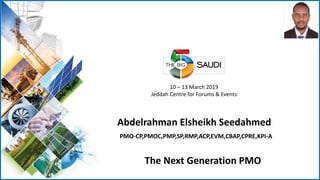 10 – 13 March 2019
Jeddah Centre for Forums & Events
Abdelrahman Elsheikh Seedahmed
PMO-CP,PMOC,PMP,SP,RMP,ACP,EVM,CBAP,CPRE,KPI-A
The Next Generation PMO
 