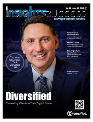 Diversiﬁed
Fred D'Alessandro
Founder & CEO
Connecting Clients to Their Digital Future
The Next
Generation
Tech
Disruptors
2019
Vol. 07 Issue. 06 2019
Infrastructure
Transforma on
Innova ve Companies
in the Space Industry
Securing Future
Cyber Security:
Secure Your Network
with Intelligence
Editor’s Choice
Should Businesses Adopt
Blockchain Technology?
 