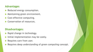Advantages
 Reduced energy consumption.
 Maintaining green environment.
 Cost-effective computing.
 Conservation of re...