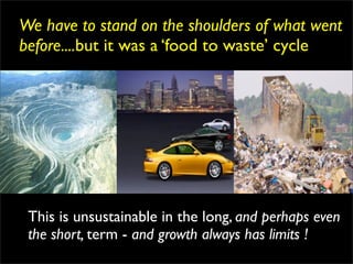 We have to stand on the shoulders of what went
before....but it was a ‘food to waste’ cycle




 This is unsustainable in the long, and perhaps even
 the short, term - and growth always has limits !
 