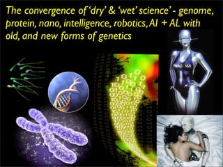 The convergence of ‘dry’ & ‘wet’ science’ - genome,
protein, nano, intelligence, robotics, AI + AL with
old, and new forms of genetics
 