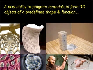 A new ability to program materials to form 3D
objects of a predeﬁned shape & function...
 