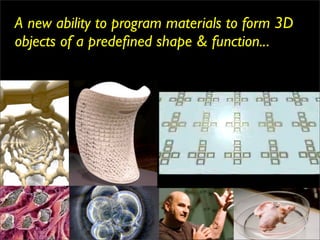 A new ability to program materials to form 3D
objects of a predeﬁned shape & function...
 
