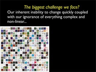 The biggest challenge we face?
Our inherent inability to change quickly coupled
with our ignorance of everything complex and
non-linear...
 