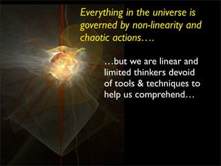 Everything in the universe is
governed by non-linearity and
chaotic actions….

     …but we are linear and
     limited thinkers devoid
     of tools & techniques to
     help us comprehend…
 