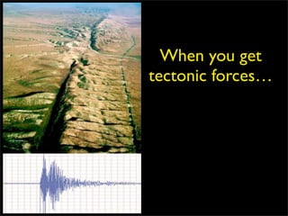 When you get
tectonic forces…
 