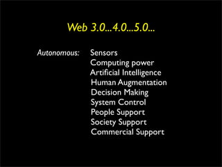 Web 3.0...4.0...5.0...

Autonomous:   Sensors
              Computing power
              Artiﬁcial Intelligence
              Human Augmentation
              Decision Making
              System Control
              People Support
              Society Support
              Commercial Support
 