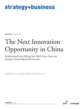 strategy+business
ISSUE 80 AUTUMN 2015
REPRINT 00350
BY DOMINIQUE JOLLY, BRUCE MCKERN, AND GEORGE S. YIP
The Next Innovation
Opportunity in China
Multinationals are shifting their R&D focus from cost
savings to knowledge-based research.
 