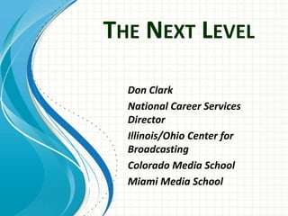 THE NEXT LEVEL
Don Clark
National Career Services
Director
Illinois/Ohio Center for
Broadcasting
Colorado Media School
Miami Media School
 
