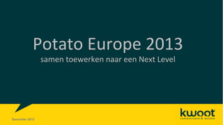 Potato Europe 2013
                samen toewerken naar een Next Level




December 2012
 