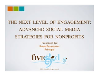 THE NEXT LEVEL OF ENGAGEMENT:
   ADVANCED SOCIAL MEDIA
  STRATEGIES FOR NONPROFITS
           Presented By:
          Rosie Branstetter
              Principal




           © 2011 ﬁveseed, llc. All rights reserved.
 