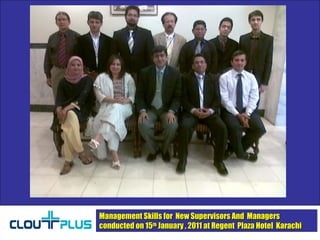 Management Skills for  New Supervisors And  Managers  conducted on 15 th  January , 2011 at Regent  Plaza Hotel  Karachi 