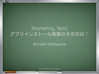 [Marketing, Tech]
アプリインストール施策のその次は？

      Noriaki Uchiyama




         (c) 2013 Noriaki Uchiyama   1
 