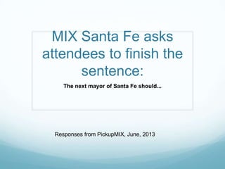 MIX Santa Fe asks
attendees to finish the
sentence:
The next mayor of Santa Fe should...
Responses from PickupMIX, June, 2013
 
