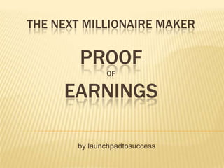 THE NEXT MILLIONAIRE MAKER

        PROOF
              OF

     EARNINGS

       by launchpadtosuccess
 