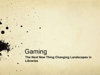 Gaming
The Next New Thing Changing Landscapes in
Libraries
 