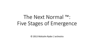 The Next Normal ™:
Five Stages of Emergence
© 2013 Malcolm Ryder / archestra
 