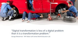 “Digital transformation is less of a digital problem
than it is a transformation problem.”
George Westerman - MIT Abdul Latif Jameel World Education Lab
 