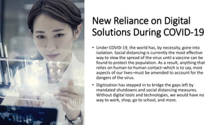 New Reliance on Digital
Solutions During COVID-19
• Under COVID-19, the world has, by necessity, gone into
isolation. Soci...