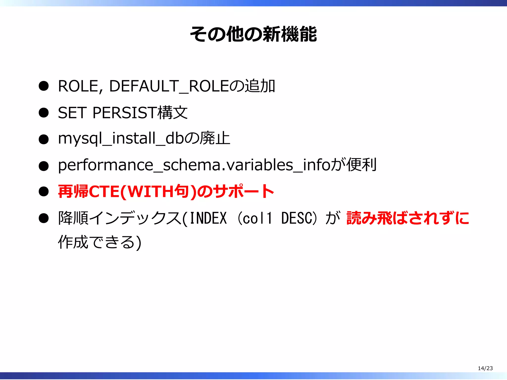 その他の新機能
ROLE, DEFAULT̲ROLEの追加
SET PERSIST構⽂
mysql̲install̲dbの廃⽌
performance̲schema.variables̲infoが便利
再帰CTE(WITH句)のサポート
降順インデックス(INDEX (col1 DESC) が 読み⾶ばされずに
作成できる)
14/23
 
