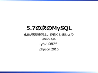 5.7の次のMySQL
6.0が⿊歴史同⼠、仲良くしましょう
2016/11/03
yoku0825
phpcon 2016
 