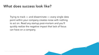Private & Confidential - All rights reserved - Visible.vc, Inc.
Trying to track — and disseminate — every single data
point within your company creates noise with nothing
to act on. Read any startup post-mortem and you’ll
quickly realize the negative impact that lack of focus
can have on a company.
What does success look like?
 
