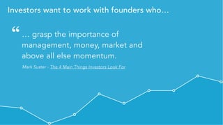 Private & Confidential - All rights reserved - Visible.vc, Inc.
Investors want to work with founders who…
… grasp the importance of
management, money, market and
above all else momentum.
Mark Suster - The 4 Main Things Investors Look For
“
 