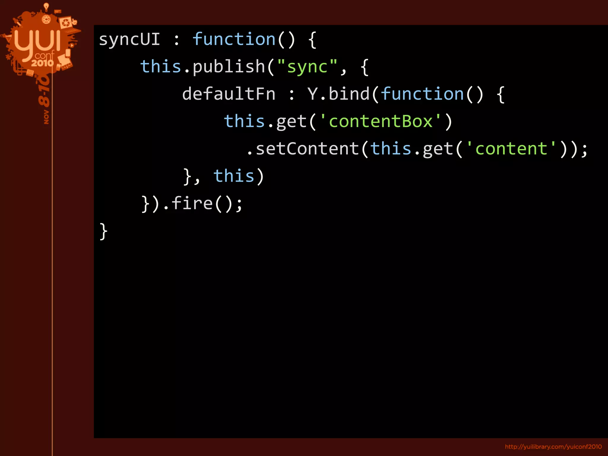 syncUI : function() {
this.publish("sync", {
defaultFn : Y.bind(function() {
this.get('contentBox')
.setContent(this.get('content'));
}, this)
}).fire();
}
 