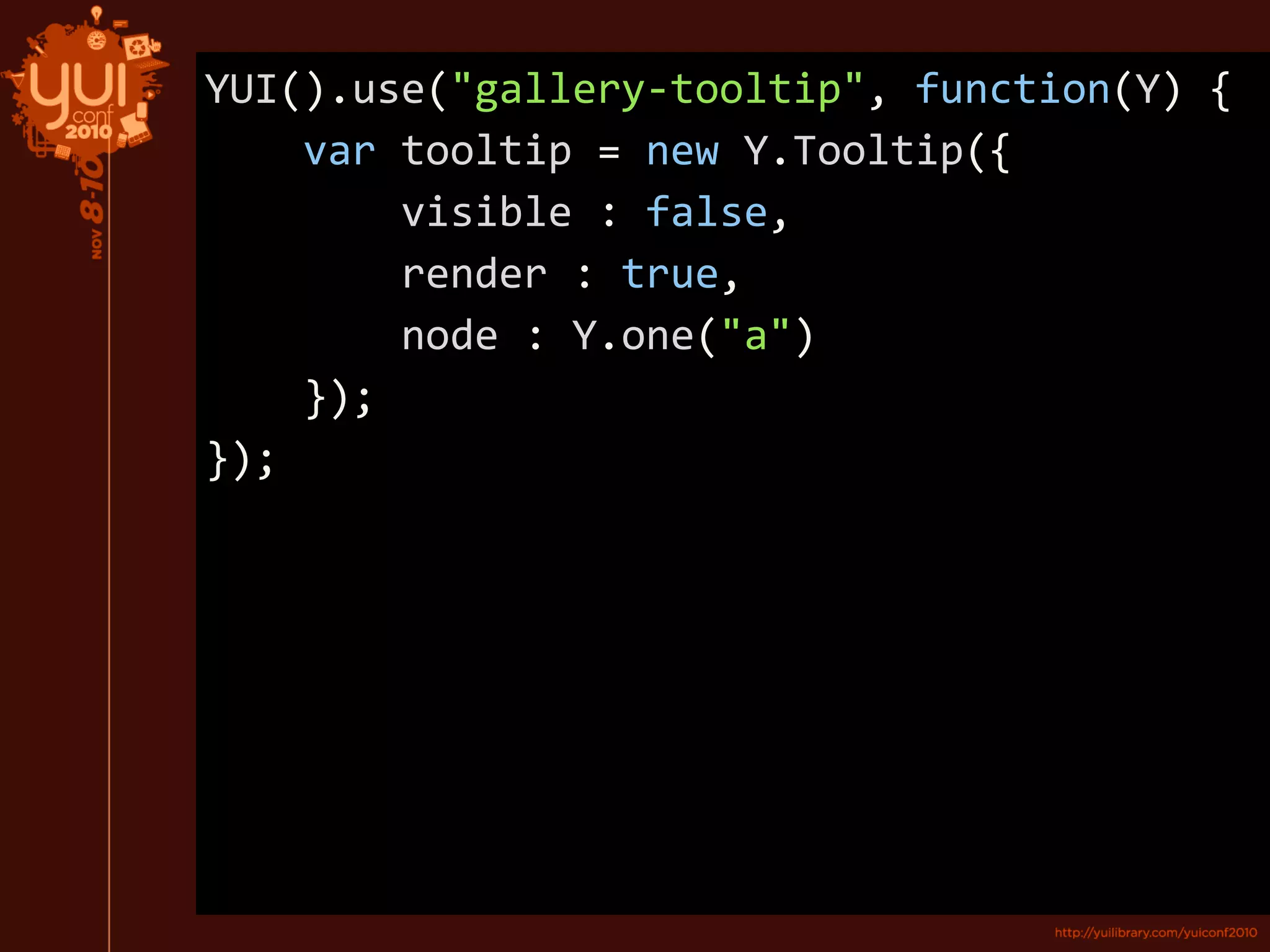 YUI().use("gallery-tooltip", function(Y) {
var tooltip = new Y.Tooltip({
visible : false,
render : true,
node : Y.one("a")
});
});
 