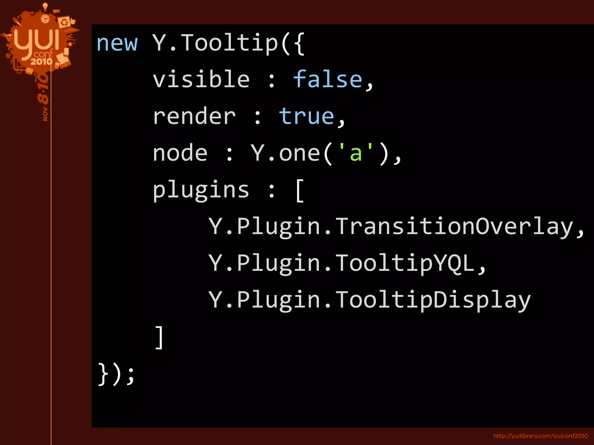 new Y.Tooltip({
visible : false,
render : true,
node : Y.one('a'),
plugins : [
Y.Plugin.TransitionOverlay,
Y.Plugin.TooltipYQL,
Y.Plugin.TooltipDisplay
]
});
 