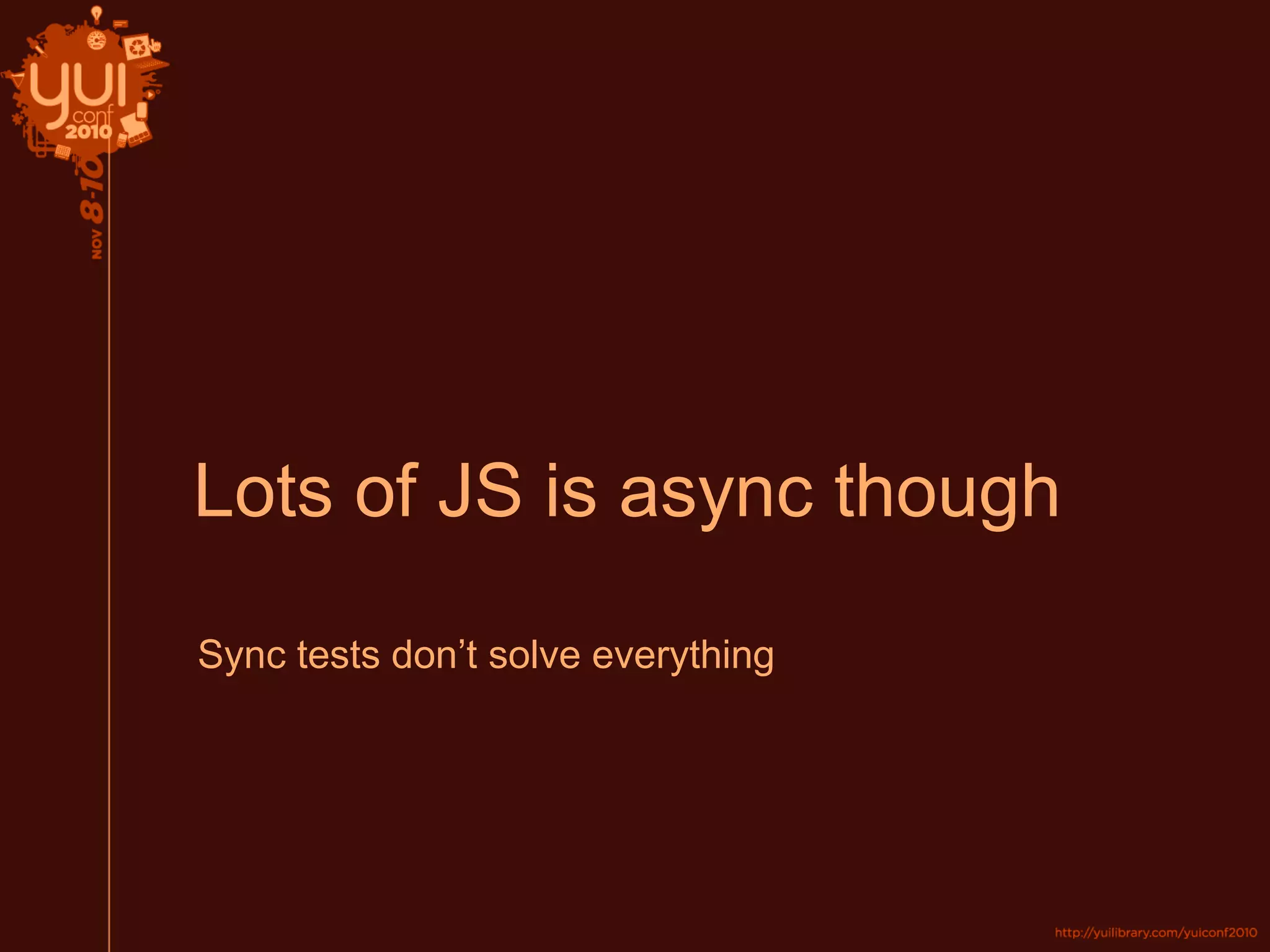 Lots of JS is async though
Sync tests don’t solve everything
 