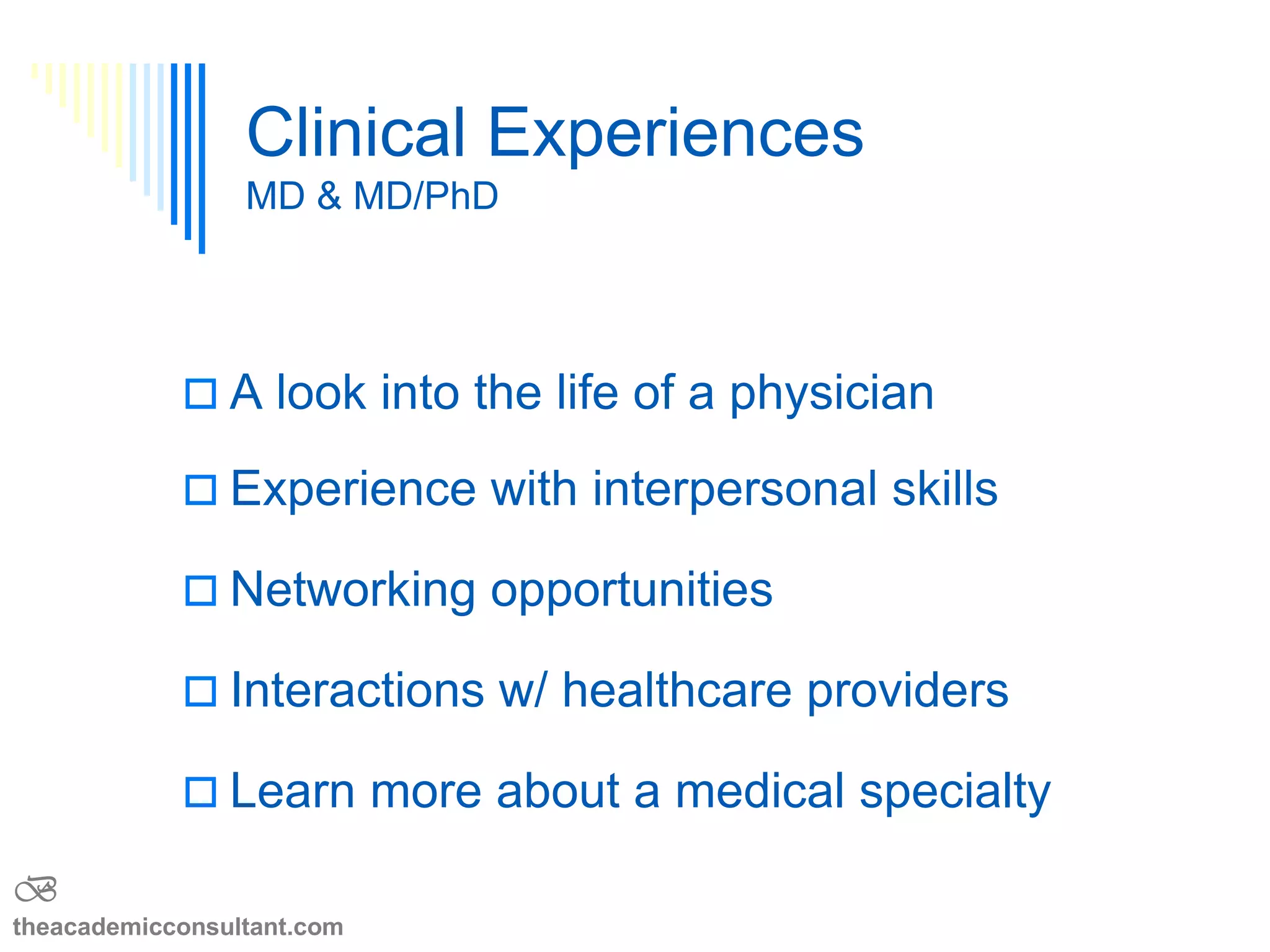 Clinical Opportunities-MD/PhD & MD
 A look into the life of a physician
 Experience with interpersonal skills
 Networking opportunities
 Interactions w/ healthcare providers
 Learn more about a medical specialty
B
theacademicconsultant.com
 