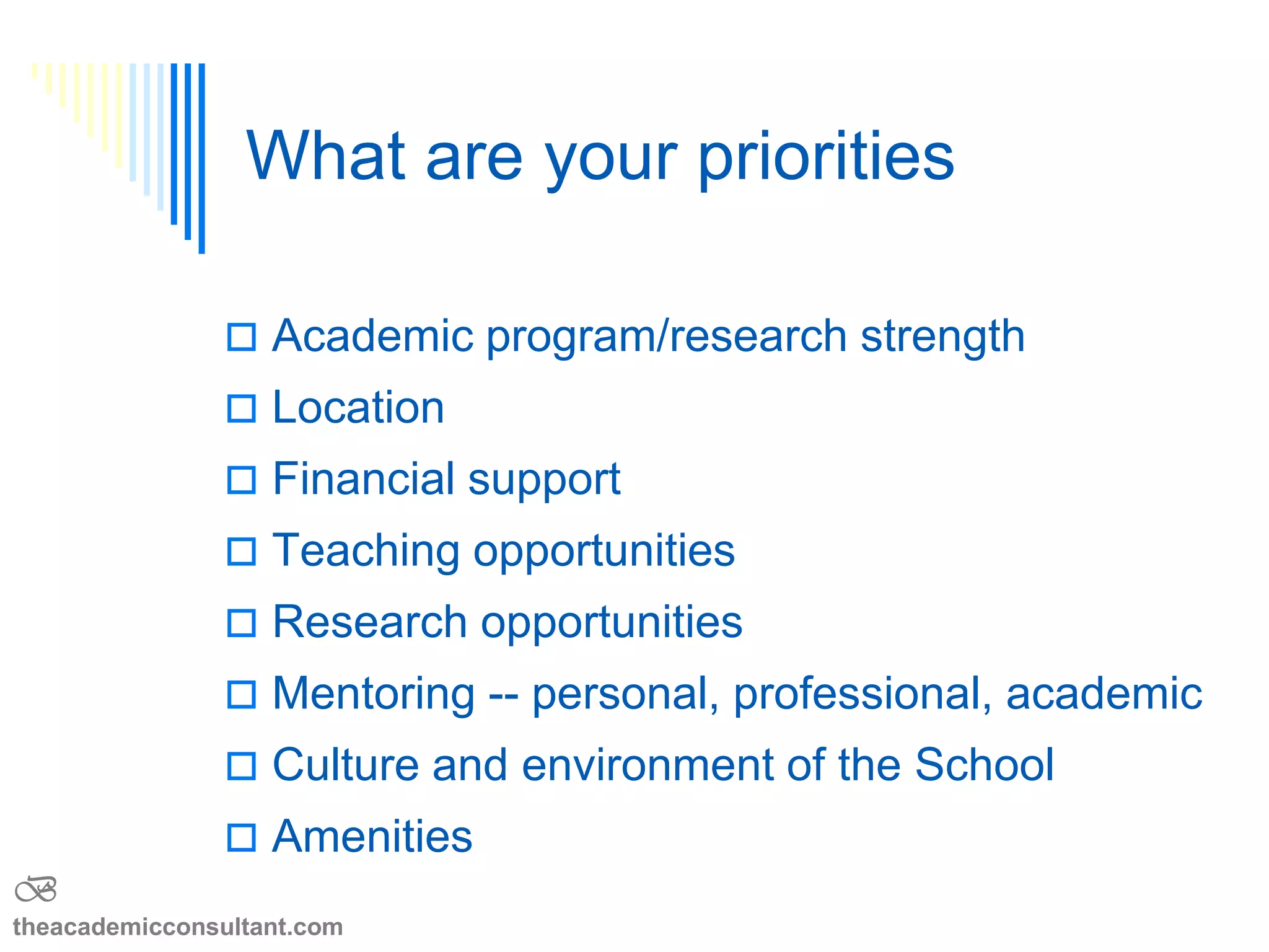 Structure & Organization
 What is the structure/organization of the
programs
 Are there enough faculty in your area of
interest
 Is there academic help if you need it
 Are there special programs for students
B
theacademicconsultant.com
 