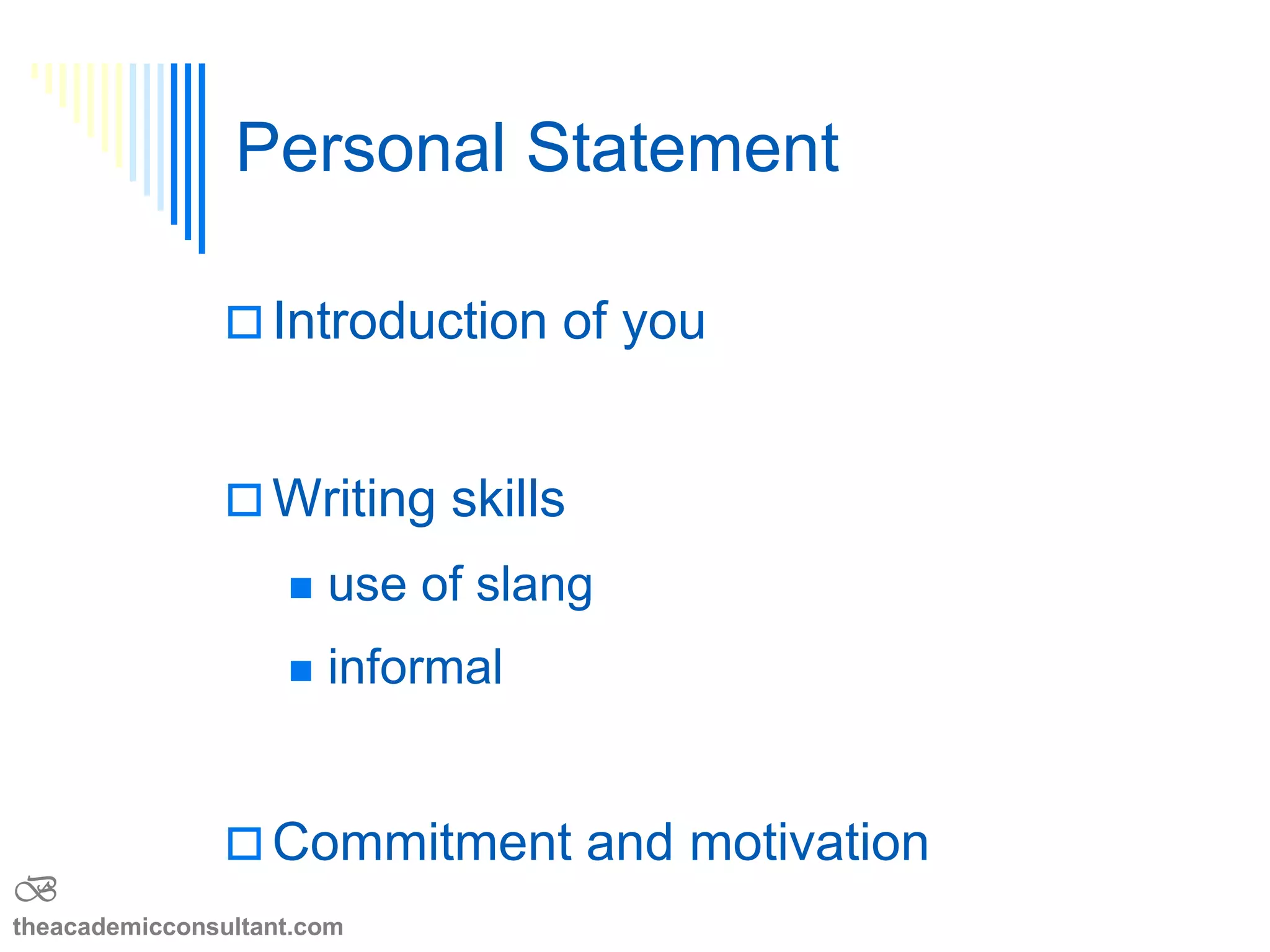 The Admissions File
 Application Form
 complete the entire application form, i.e., answer all questions
 Scores & GPA
 a strong academic record is essential
 verify and have transcripts and test scores sent early
 Personal Statement
 Letters of Recommendation
 Interview
B
theacademicconsultant.com
 